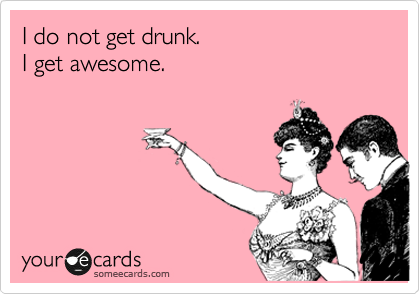 I do not get drunk. 
I get awesome. 