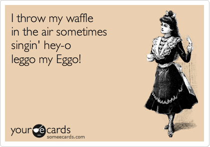 I throw my waffle
in the air sometimes
singin' hey-o
leggo my Eggo!
