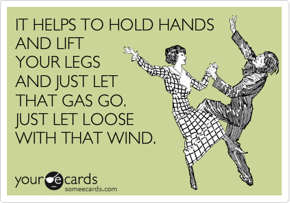 IT HELPS TO HOLD HANDS
AND LIFT 
YOUR LEGS 
AND JUST LET 
THAT GAS GO. 
JUST LET LOOSE 
WITH THAT WIND. 