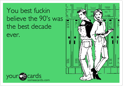 You best fuckin
believe the 90's was
the best decade 
ever.