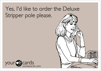 Yes, I'd like to order the Deluxe Stripper pole please.