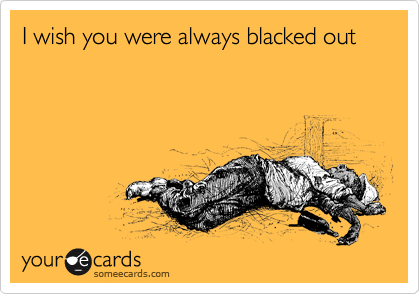 I wish you were always blacked out