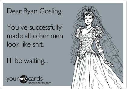 Dear Ryan Gosling, 

You've successfully
made all other men
look like shit.

I'll be waiting...