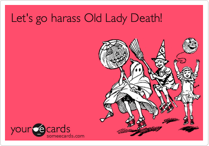 Let's go harass Old Lady Death!