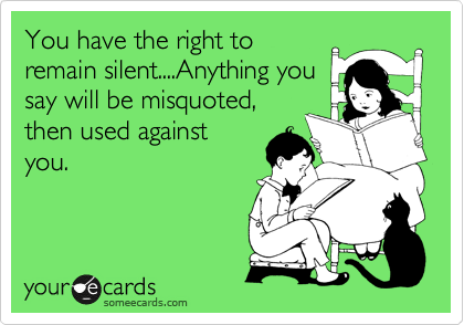 You have the right to
remain silent....Anything you
say will be misquoted,
then used against
you.