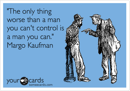 "The only thing
worse than a man
you can't control is
a man you can." 
Margo Kaufman