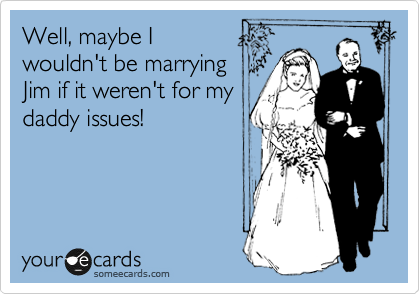 Well, maybe I 
wouldn't be marrying
Jim if it weren't for my
daddy issues!