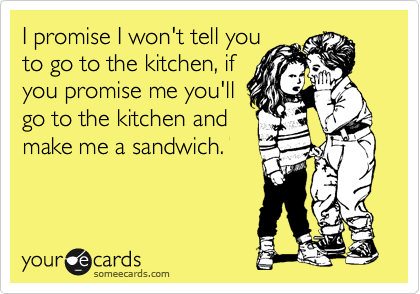 I promise I won't tell you
to go to the kitchen, if
you promise me you'll
go to the kitchen and
make me a sandwich.