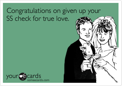 Congratulations on given up your SS check for true love.