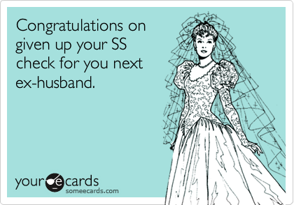 Congratulations on
given up your SS 
check for you next
ex-husband.