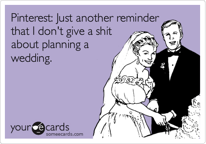 Pinterest: Just another reminder
that I don't give a shit
about planning a
wedding.