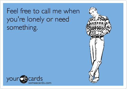 Feel free to call me when
you're lonely or need
something.      