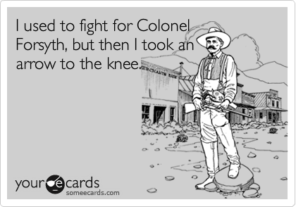 I used to fight for Colonel
Forsyth, but then I took an
arrow to the knee.
