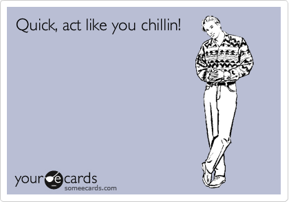 Quick, act like you chillin!
