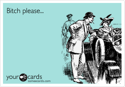 Bitch please...