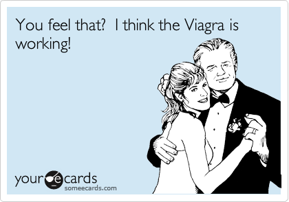 You feel that?  I think the Viagra is working!