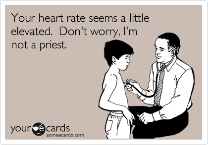 Your heart rate seems a little elevated.  Don't worry, I'm
not a priest.