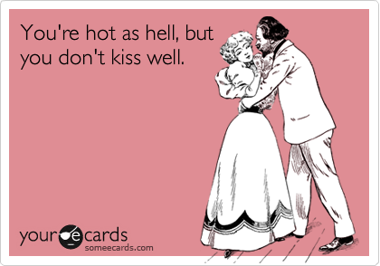 You're hot as hell, but
you don't kiss well.