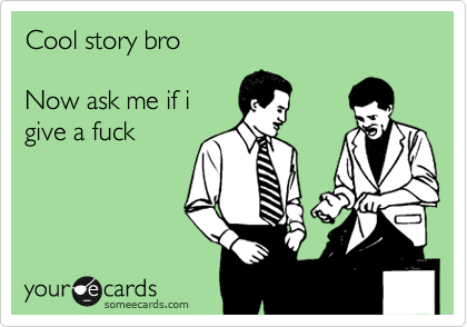 Cool story bro 

Now ask me if i
give a fuck