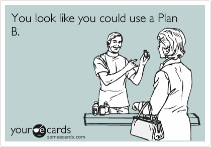 You look like you could use a Plan B.