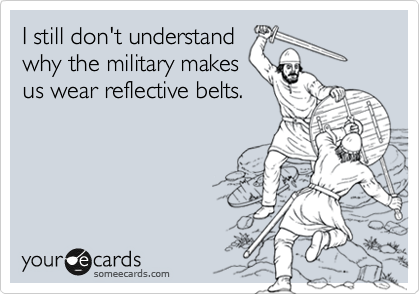 I still don't understand
why the military makes
us wear reflective belts.  