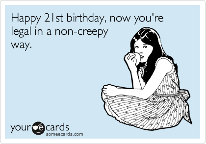 Happy 21st birthday, now you're legal in a non-creepy
way.