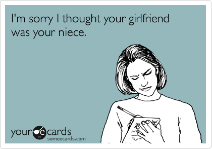 I'm sorry I thought your girlfriend was your niece.