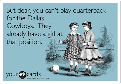 But dear, you can't play quarterback for the Dallas
Cowboys.  They
already have a girl at
that position.
