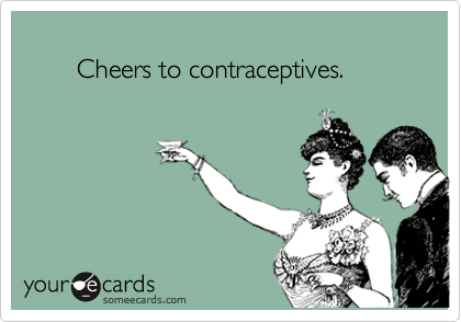 
       Cheers to contraceptives.