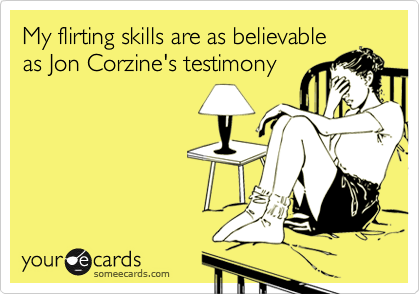 My flirting skills are as believable
as Jon Corzine's testimony