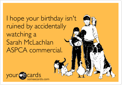I Hope Your Birthday Isn T Ruined By Accidentally Watching A Sarah Mclachlan Aspca Commercial Birthday Ecard