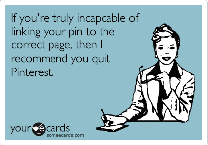 If you're truly incapcable of
linking your pin to the
correct page, then I
recommend you quit
Pinterest.