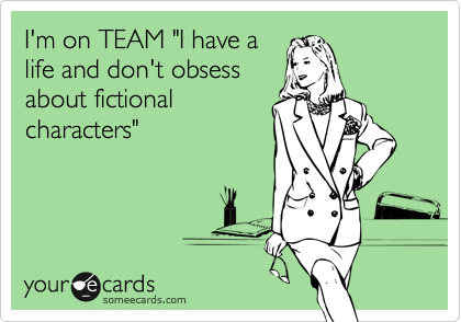 I'm on TEAM "I have a                  life and don't obsess   
about fictional
characters"