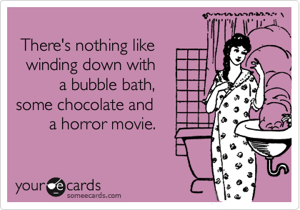 
 There's nothing like
  winding down with
         a bubble bath,
some chocolate and 
       a horror movie.