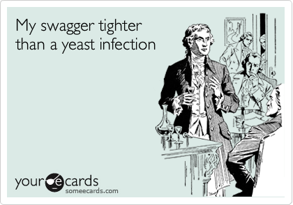 My swagger tighter
than a yeast infection

