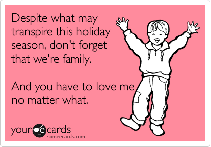 Despite what may
transpire this holiday
season, don't forget
that we're family.

And you have to love me 
no matter what.