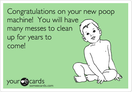 Congratulations on your new poop machine!  You will have
many messes to clean
up for years to
come!