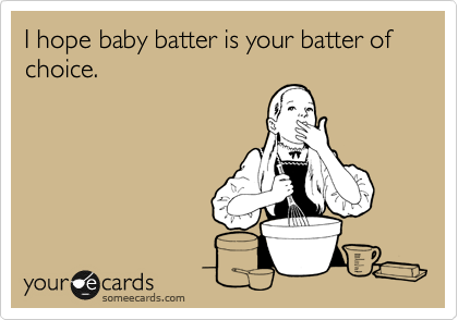 I hope baby batter is your batter of choice. 