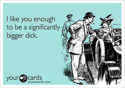 
I like you enough 
to be a significantly
bigger dick.