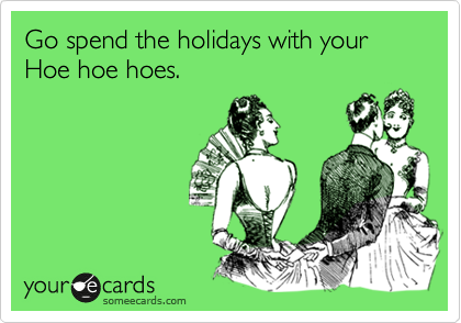 Go spend the holidays with your Hoe hoe hoes.