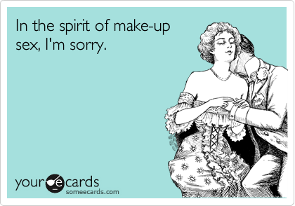 In the spirit of make-up
sex, I'm sorry. 