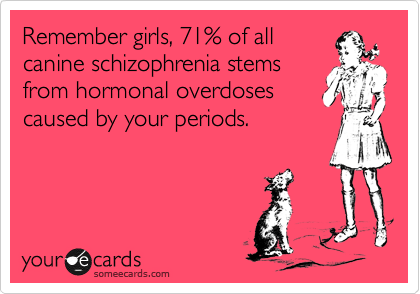 Remember girls, 71% of all
canine schizophrenia stems
from hormonal overdoses
caused by your periods.