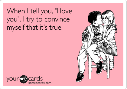 When I tell you, "I love
you", I try to convince
myself that it's true.
