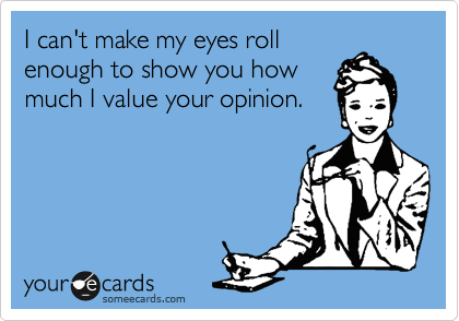 I can't make my eyes roll
enough to show you how
much I value your opinion.