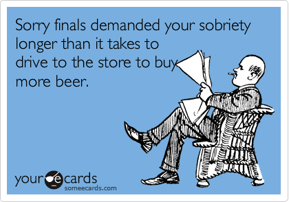 Sorry finals demanded your sobriety longer than it takes to
drive to the store to buy
more beer.