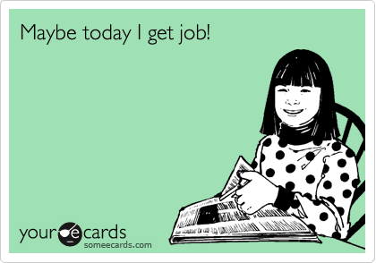 Maybe today I get job!
