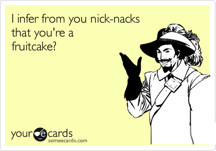 I infer from you nick-nacks
that you're a
fruitcake?