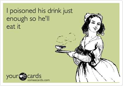 I poisoned his drink just
enough so he'll
eat it 