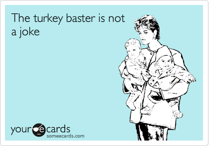 The turkey baster is not
a joke