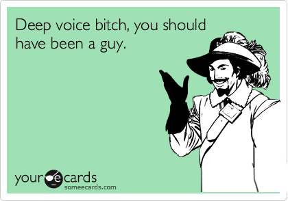 Deep voice bitch, you should
have been a guy.